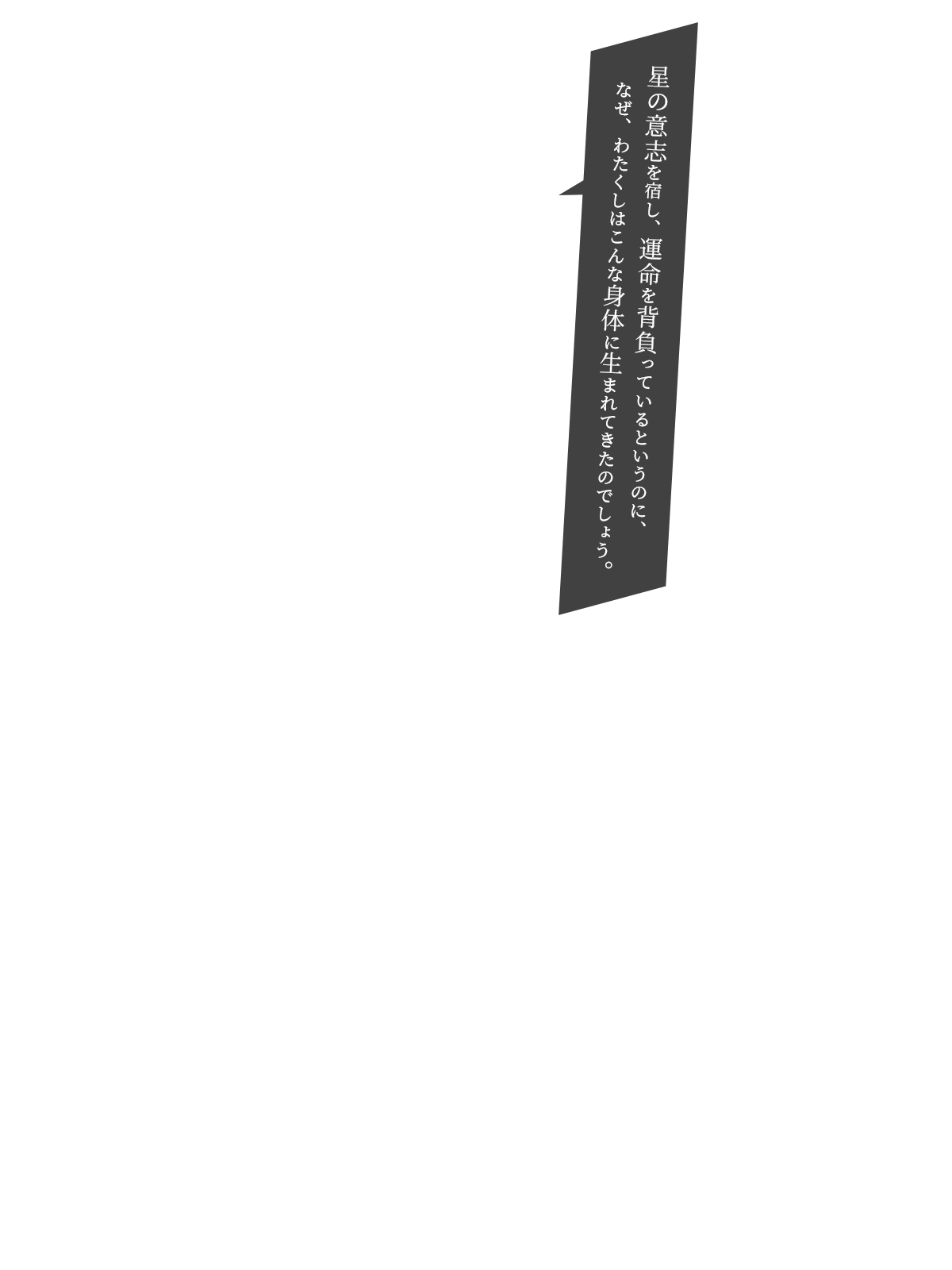 星の意志を宿し、運命を背負っているというのに、なぜ、わたくしはこんな身体に生まれてきたのでしょう。