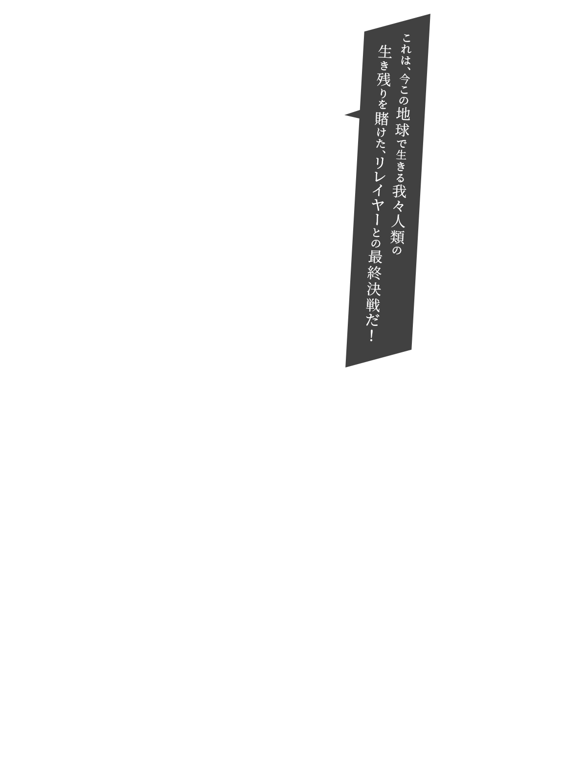 これは、今この地球で生きる我々人類の生き残りを賭けた、リレイヤーとの最終決戦だ！