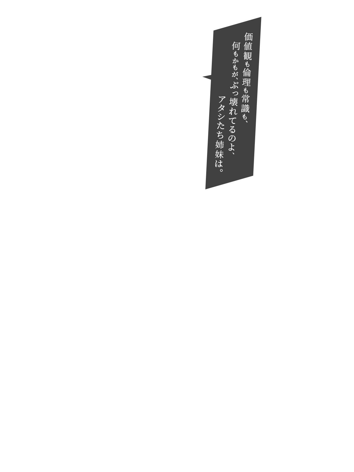 価値観も倫理も常識も、何もかもが、ぶっ壊れてるのよ、アタシたち姉妹は。